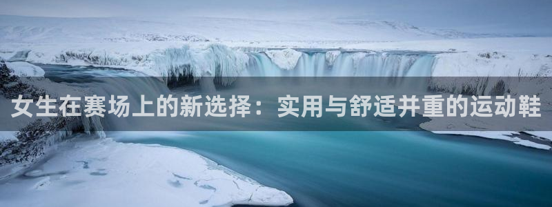 球客岛：女生在赛场上的新选择：实用与舒适并重的运动鞋