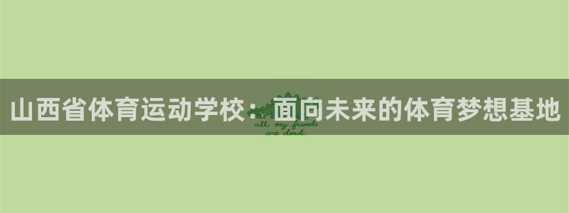 球客岛：山西省体育运动学校：面向未来的体育梦想基地