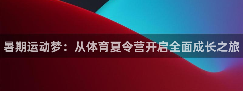 球客岛：暑期运动梦：从体育夏令营开启全面成长之旅